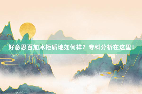 好意思百加冰柜质地如何样？专科分析在这里！