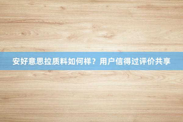 安好意思拉质料如何样？用户信得过评价共享