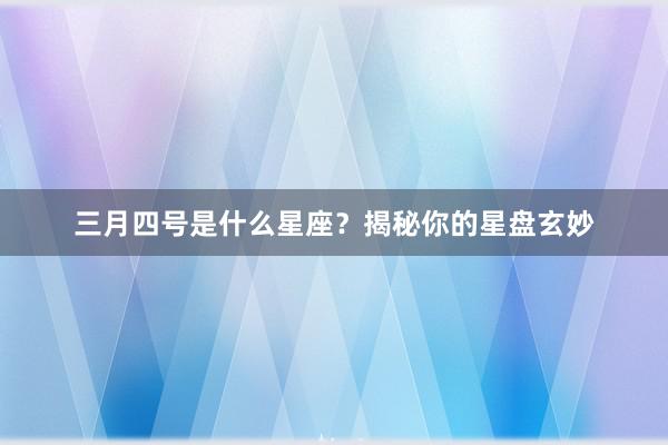 三月四号是什么星座？揭秘你的星盘玄妙