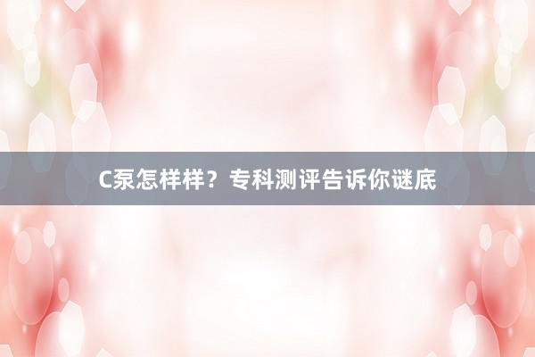 C泵怎样样？专科测评告诉你谜底