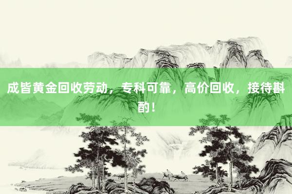 成皆黄金回收劳动，专科可靠，高价回收，接待斟酌！