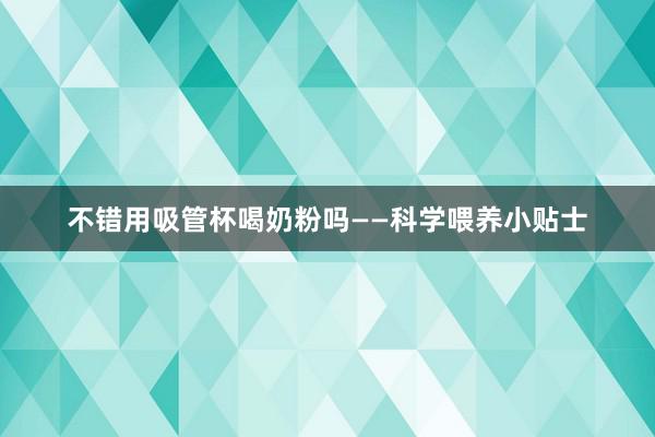 不错用吸管杯喝奶粉吗——科学喂养小贴士