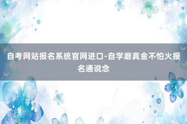 自考网站报名系统官网进口-自学磨真金不怕火报名通说念