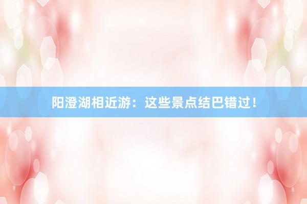 阳澄湖相近游：这些景点结巴错过！